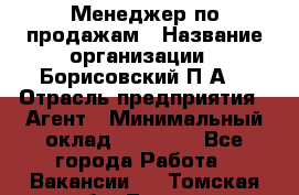 Менеджер по продажам › Название организации ­ Борисовский П.А. › Отрасль предприятия ­ Агент › Минимальный оклад ­ 25 000 - Все города Работа » Вакансии   . Томская обл.,Томск г.